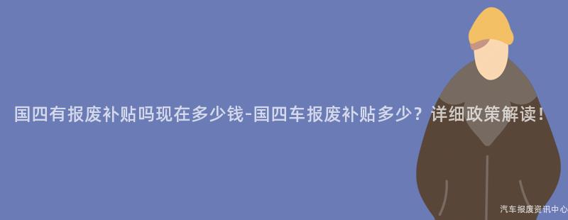 国四有报废补贴吗现在多少钱-国四车报废补贴多少？详细政策解读！