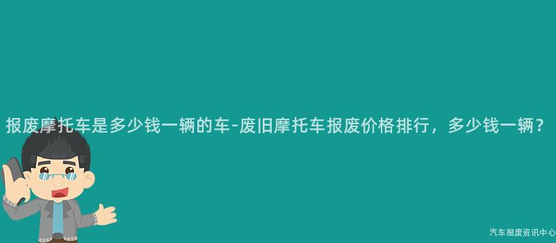 报废摩托车是多少钱一辆的车-废旧摩托车报废价格排行，多少钱一辆？