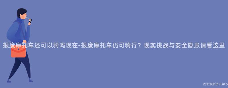 报废摩托车还可以骑吗现在-报废摩托车仍可骑行？现实挑战与安全隐患请看这里
