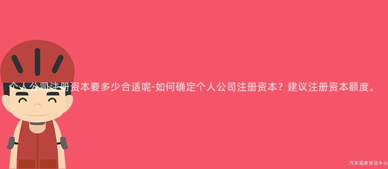 个人公司注册资本要多少合适呢-如何确定个人公司注册资本？建议注册资本额度。