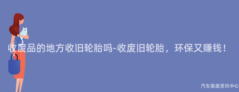 收废品的地方收旧轮胎吗-收废旧轮胎，环保又赚钱！