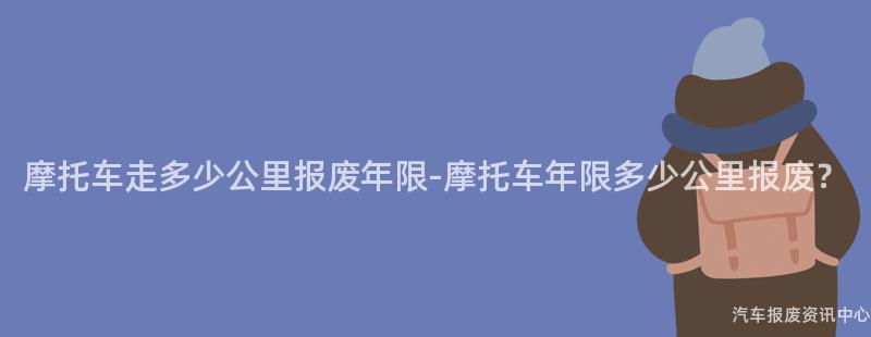 摩托车走多少公里报废年限-摩托车年限多少公里报废？