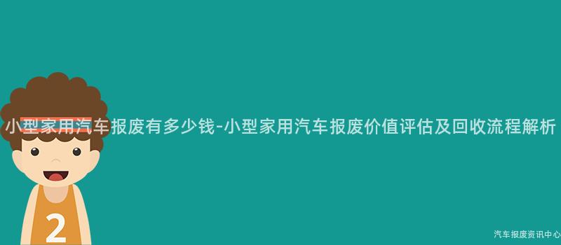 小型家用汽车报废有多少钱-小型家用汽车报废价值评估及回收流程解析