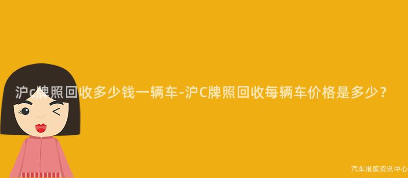 沪c牌照回收多少钱一辆车-沪C牌照回收每辆车价格是多少？