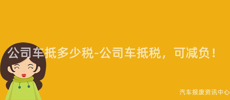 公司车抵多少税-公司车抵税，可减负！