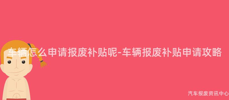 车辆怎么申请报废补贴呢-车辆报废补贴申请攻略