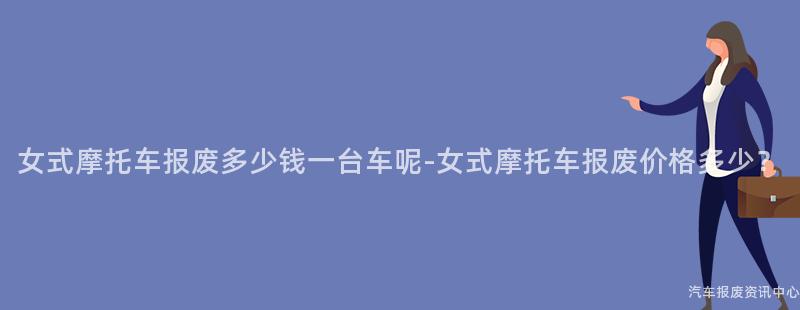 女式摩托车报废多少钱一台车呢-女式摩托车报废价格多少？