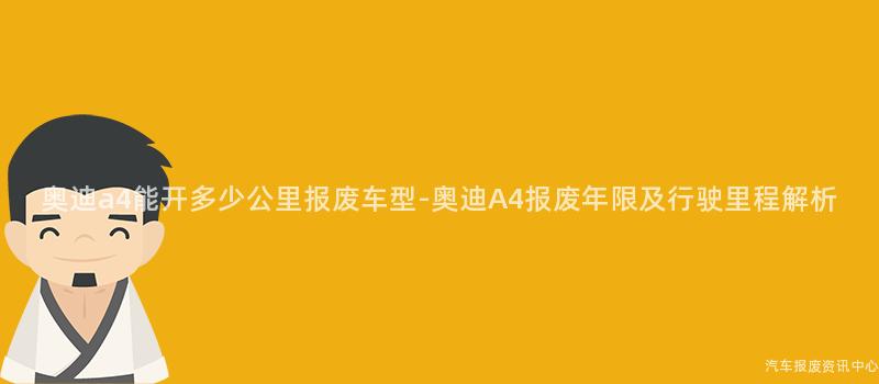 奥迪a4能开多少公里报废车型-奥迪A4报废年限及行驶里程解析