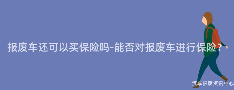 报废车还可以买保险吗-能否对报废车进行保险？