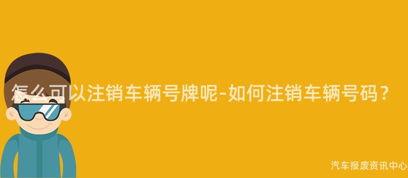 怎么可以注销车辆号牌呢-如何注销车辆号码？