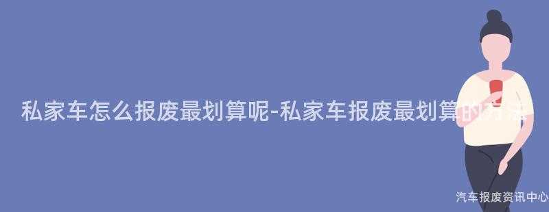 私家车怎么报废最划算呢-私家车报废最划算的方法