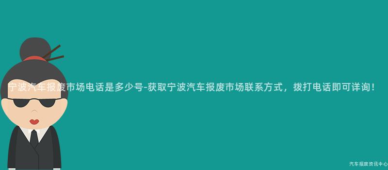 宁波汽车报废市场电话是多少号-获取宁波汽车报废市场联系方式，拨打电话即可详询！