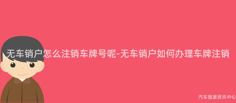 无车销户怎么注销车牌号呢-无车销户如何办理车牌注销