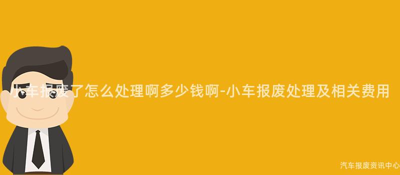 小车报废了怎么处理啊多少钱啊-小车报废处理及相关费用