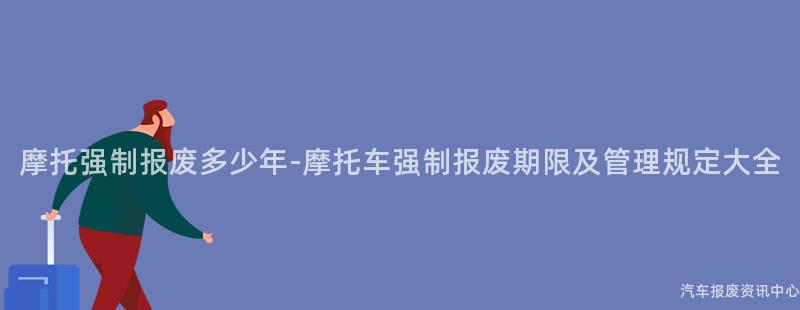 摩托强制报废多少年-摩托车强制报废期限及管理规定大全