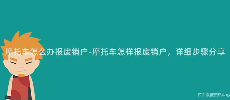 摩托车怎么办报废销户-摩托车怎样报废销户，详细步骤分享
