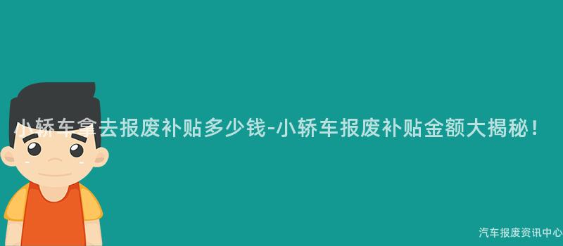 小轿车拿去报废补贴多少钱-小轿车报废补贴金额大揭秘！