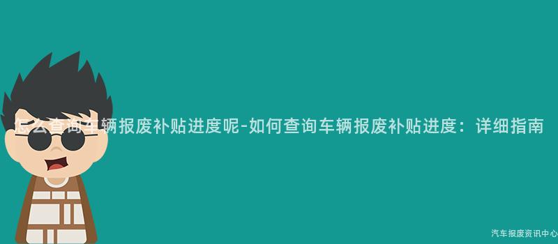 怎么查询车辆报废补贴进度呢-如何查询车辆报废补贴进度：详细指南