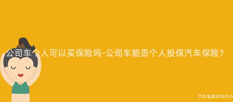 公司车个人可以买保险吗-公司车能否个人投保汽车保险？