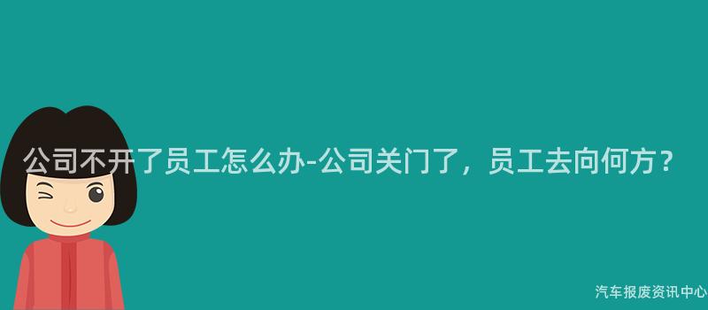 公司不开了员工怎么办-公司关门了，员工去向何方？