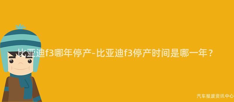 比亚迪f3哪年停产-比亚迪f3停产时间是哪一年？