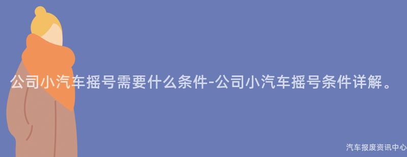 公司小汽车摇号需要什么条件-公司小汽车摇号条件详解。