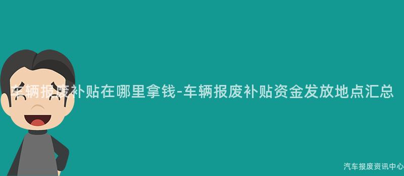 车辆报废补贴在哪里拿钱-车辆报废补贴资金发放地点汇总