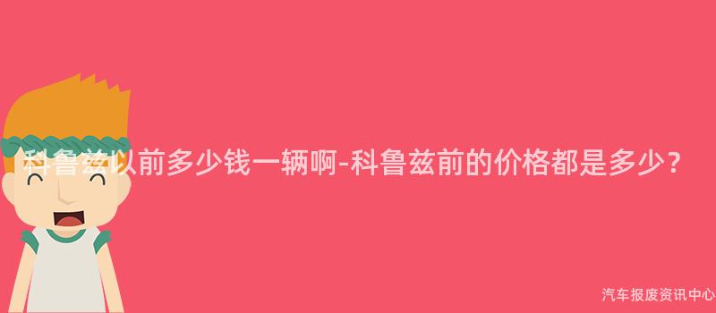 科鲁兹以前多少钱一辆啊-科鲁兹前的价格都是多少？