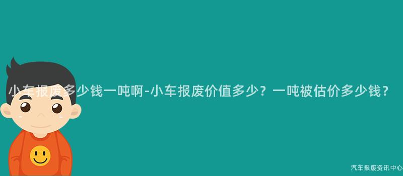 小车报废多少钱一吨啊-小车报废价值多少？一吨被估价多少钱？