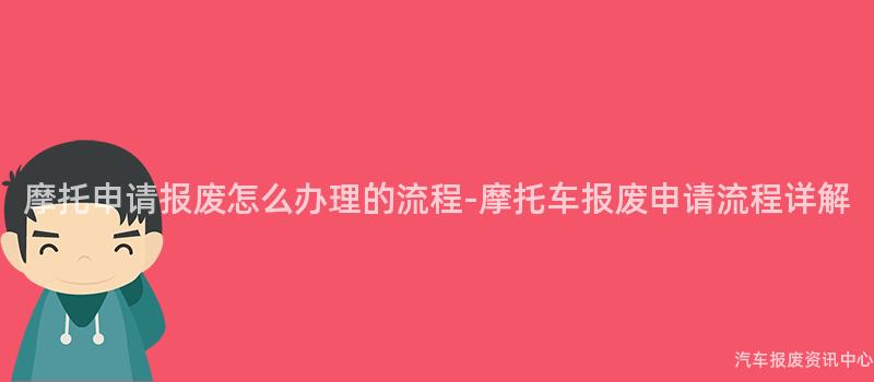 摩托申请报废怎么办理的流程-摩托车报废申请流程详解