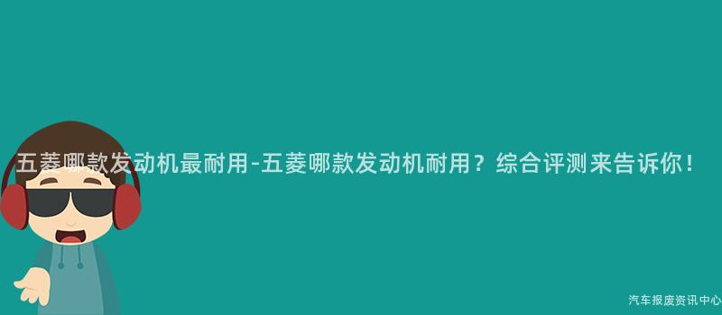 五菱哪款发动机最耐用-五菱哪款发动机耐用？综合评测来告诉你！