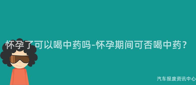 怀孕了可以喝中药吗-怀孕期间可否喝中药？