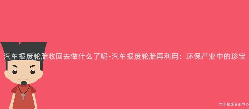 汽车报废轮胎收回去做什么了呢-汽车报废轮胎再利用：环保产业中的珍宝