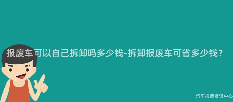 报废车可以自己拆卸吗多少钱-拆卸报废车可省多少钱？