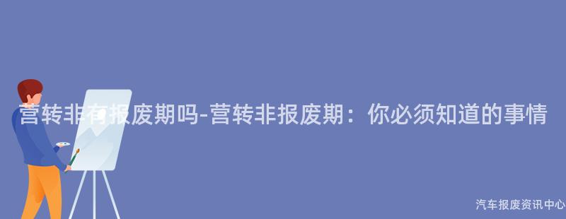 营转非有报废期吗-营转非报废期：你必须知道的事情