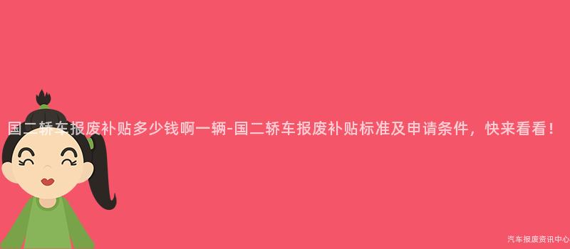 国二轿车报废补贴多少钱啊一辆-国二轿车报废补贴标准及申请条件，快来看看！
