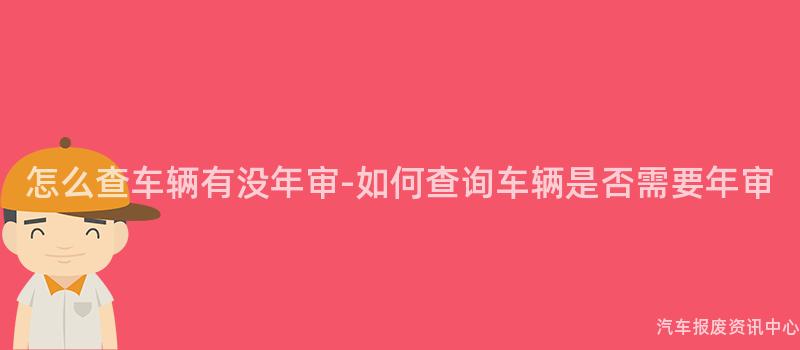 怎么查车辆有没年审-如何查询车辆是否需要年审