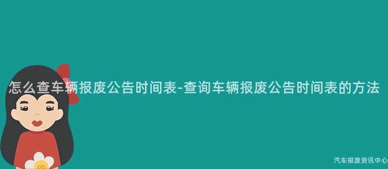 怎么查车辆报废公告时间表-查询车辆报废公告时间表的方法