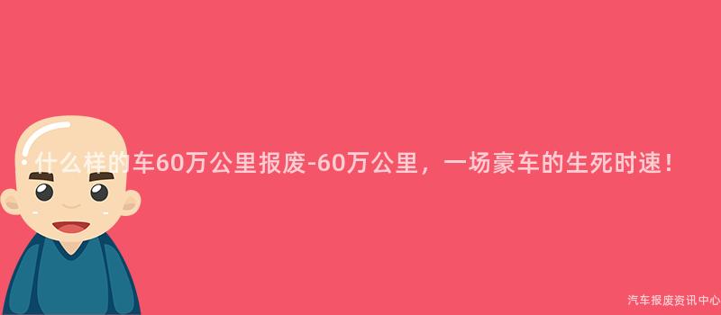 什么样的车60万公里报废-60万公里，一场豪车的生死时速！