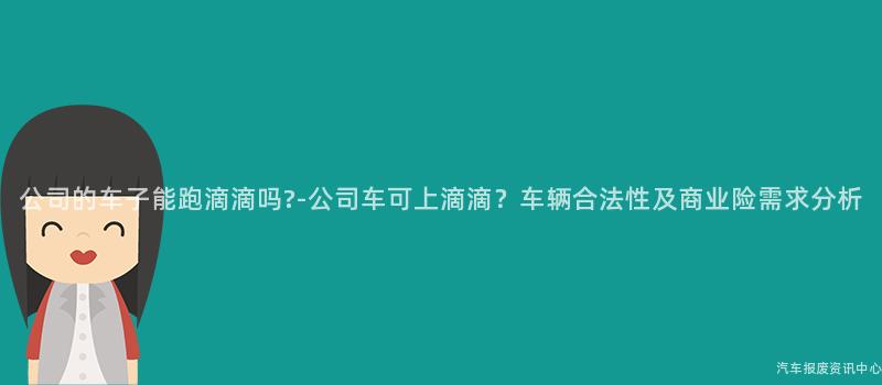 公司的车子能跑滴滴吗?-公司车可上滴滴？车辆合法性及商业险需求分析