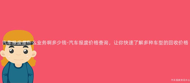 汽车报废是什么业务啊多少钱-汽车报废价格查询，让你快速了解多种车型的回收价格