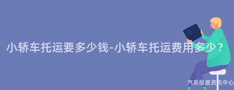 小轿车托运要多少钱-小轿车托运费用多少？