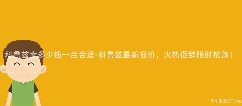 科鲁兹卖多少钱一台合适-科鲁兹最新报价，火热促销限时抢购！