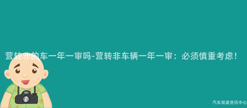 营转非的车一年一审吗-营转非车辆一年一审:必须慎重考虑!