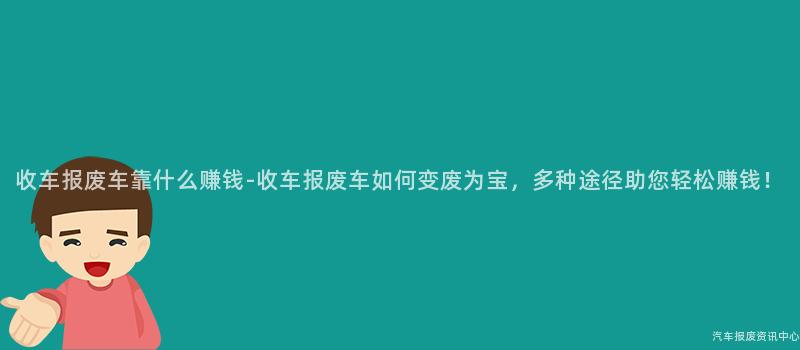收车报废车靠什么赚钱-收车报废车如何变废为宝，多种途径助您轻松赚钱！