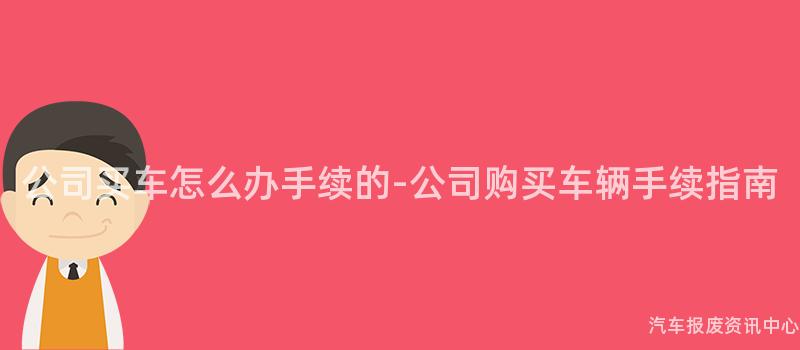 公司买车怎么办手续的-公司购买车辆手续指南