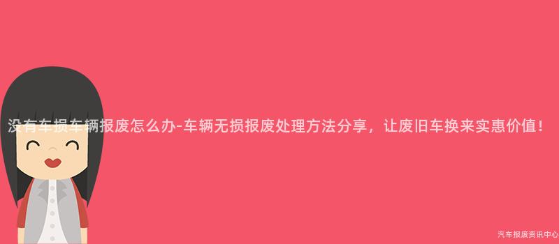 没有车损车辆报废怎么办-车辆无损报废处理方法分享，让废旧车换来实惠价值！