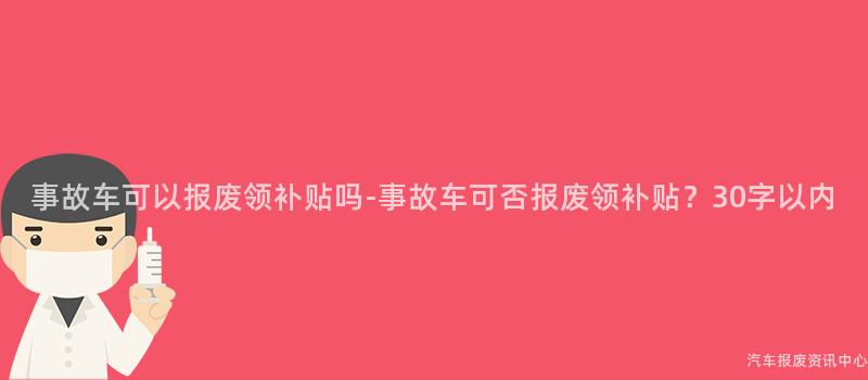 事故车可以报废领补贴吗-事故车可否报废领补贴？30字以内