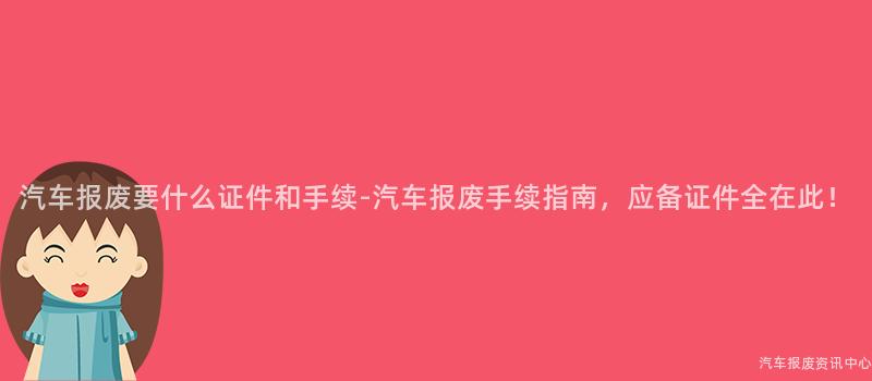 汽车报废要什么证件和手续-汽车报废手续指南，应备证件全在此！
