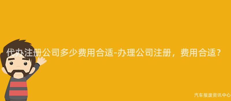 代办注册公司多少费用合适-办理公司注册，费用合适？
